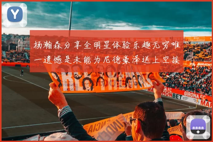 杨瀚森分享全明星体验乐趣无穷唯一遗憾是未能为尼德豪泽送上空接助攻