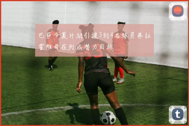 巴萨今夏计划引援3到4名球员弗拉霍维奇在列成潜力目标