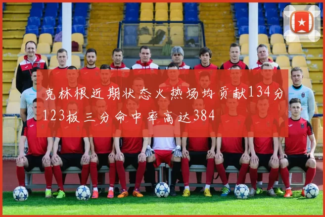 克林根近期状态火热场均贡献134分123板三分命中率高达384