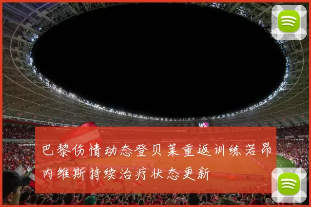巴黎伤情动态登贝莱重返训练若昂内维斯持续治疗状态更新