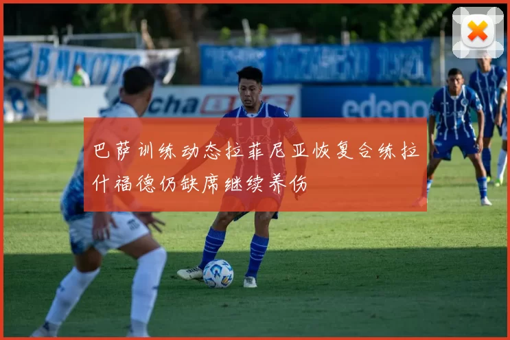 巴萨训练动态拉菲尼亚恢复合练拉什福德仍缺席继续养伤