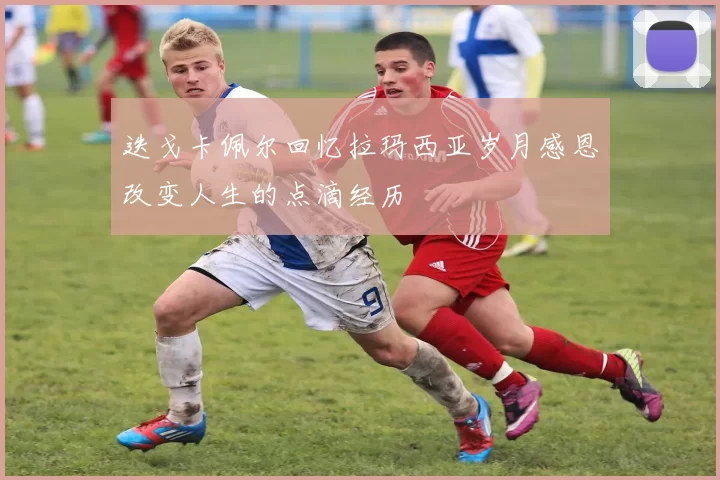 迭戈卡佩尔回忆拉玛西亚岁月感恩改变人生的点滴经历