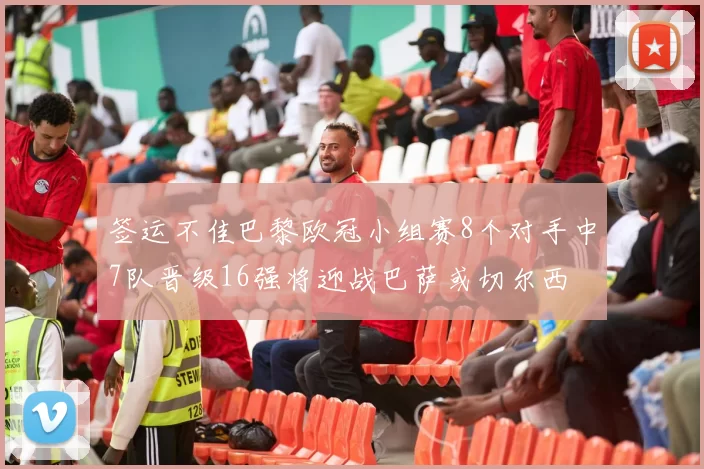 签运不佳巴黎欧冠小组赛8个对手中7队晋级16强将迎战巴萨或切尔西