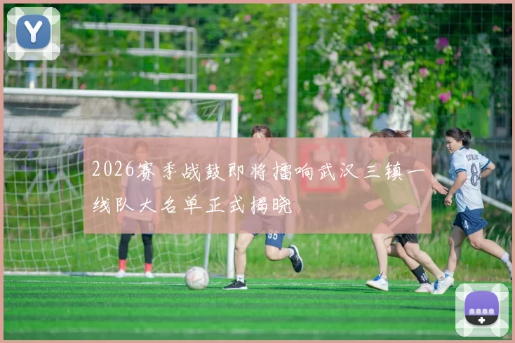 2026赛季战鼓即将擂响武汉三镇一线队大名单正式揭晓