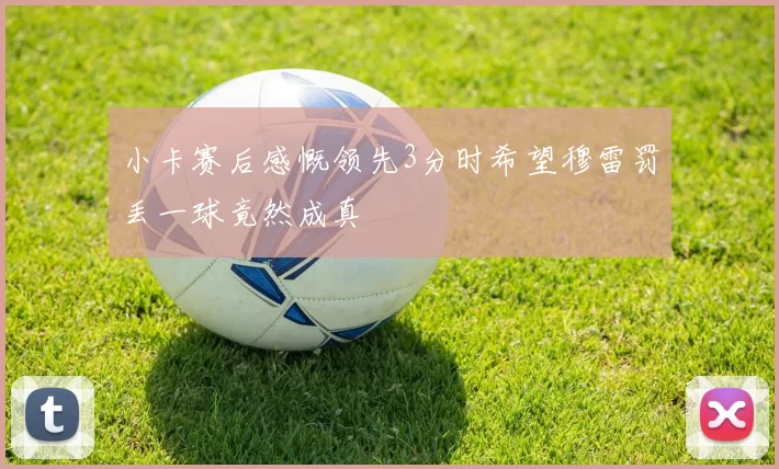 小卡赛后感慨领先3分时希望穆雷罚丢一球竟然成真