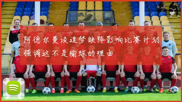 阿德尔曼谈追梦缺阵影响比赛计划强调这不是输球的理由