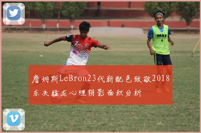 詹姆斯LeBron23代新配色致敬2018东决猛龙心理阴影面积分析