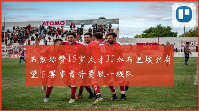 布朗称赞15岁天才JJ加布里埃尔有望下赛季晋升曼联一线队