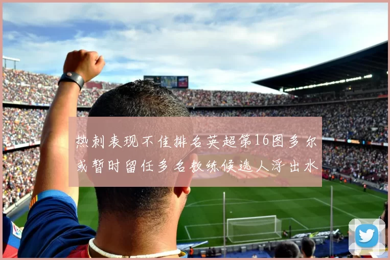 热刺表现不佳排名英超第16图多尔或暂时留任多名教练候选人浮出水面