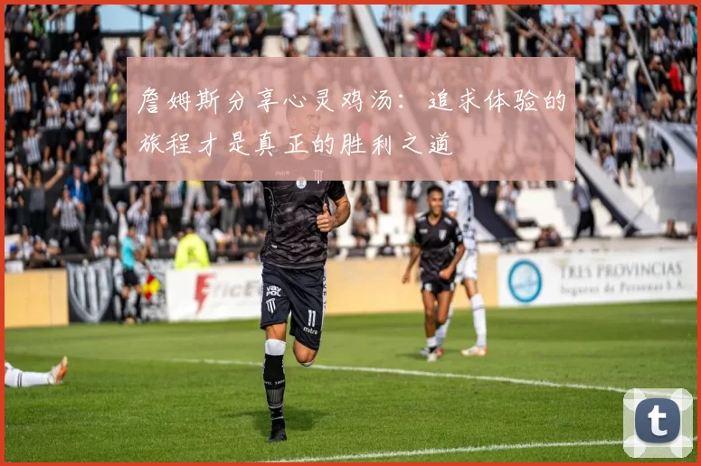 詹姆斯分享心灵鸡汤：追求体验的旅程才是真正的胜利之道