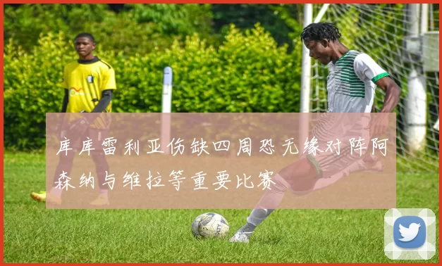库库雷利亚伤缺四周恐无缘对阵阿森纳与维拉等重要比赛
