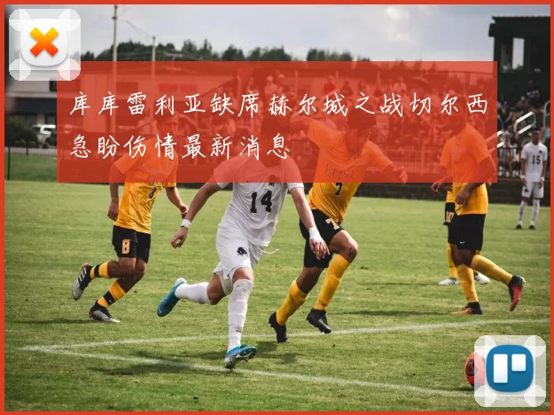 库库雷利亚缺席赫尔城之战切尔西急盼伤情最新消息