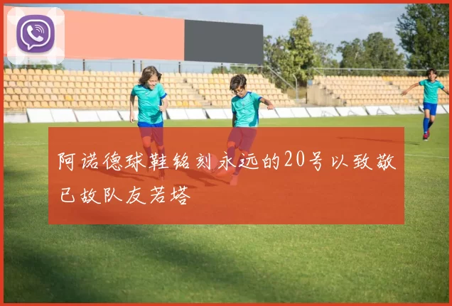 阿诺德球鞋铭刻永远的20号以致敬已故队友若塔
