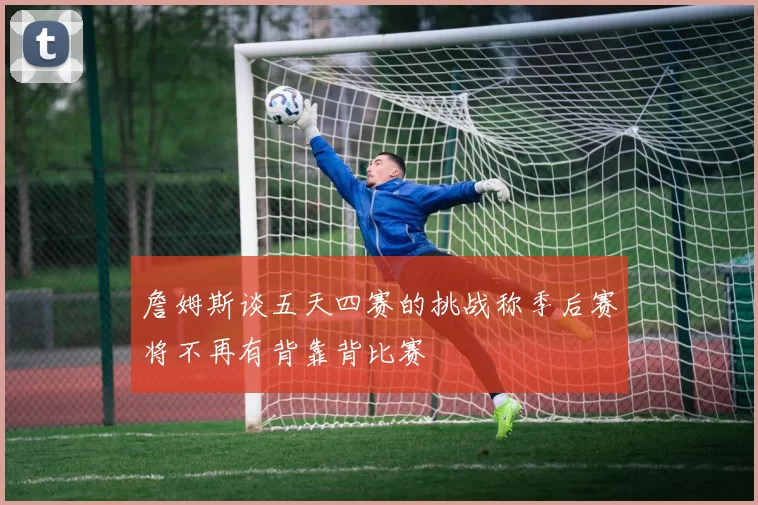 詹姆斯谈五天四赛的挑战称季后赛将不再有背靠背比赛