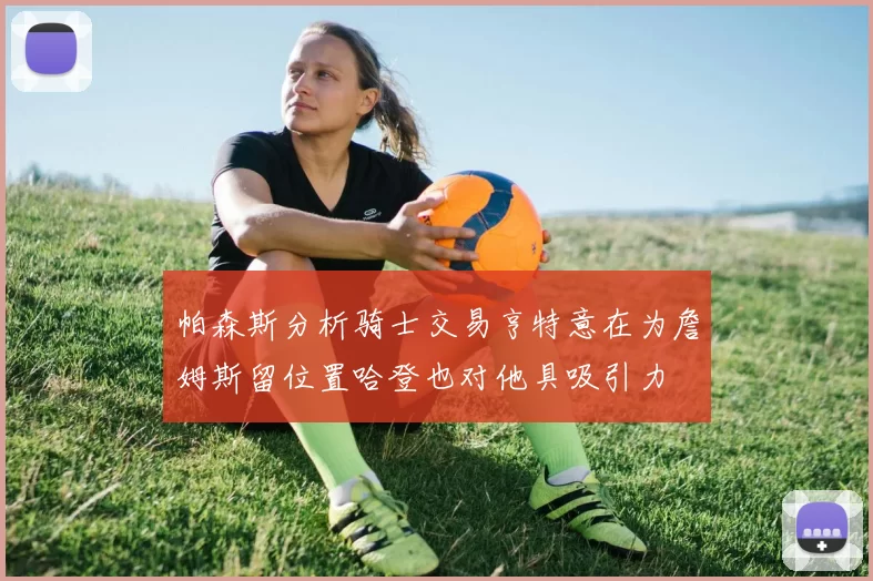 帕森斯分析骑士交易亨特意在为詹姆斯留位置哈登也对他具吸引力