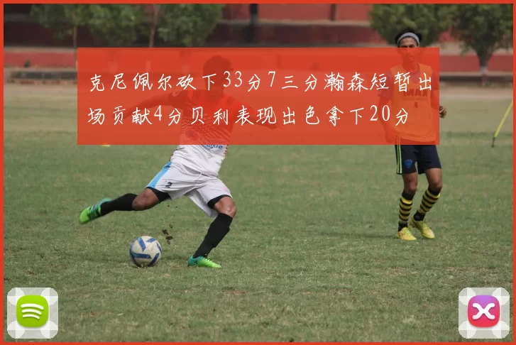克尼佩尔砍下33分7三分瀚森短暂出场贡献4分贝利表现出色拿下20分