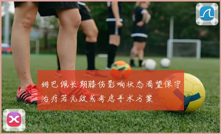 姆巴佩长期膝伤影响状态渴望保守治疗若无效或考虑手术方案