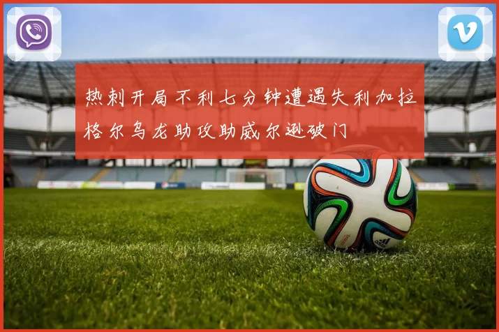 热刺开局不利七分钟遭遇失利加拉格尔乌龙助攻助威尔逊破门