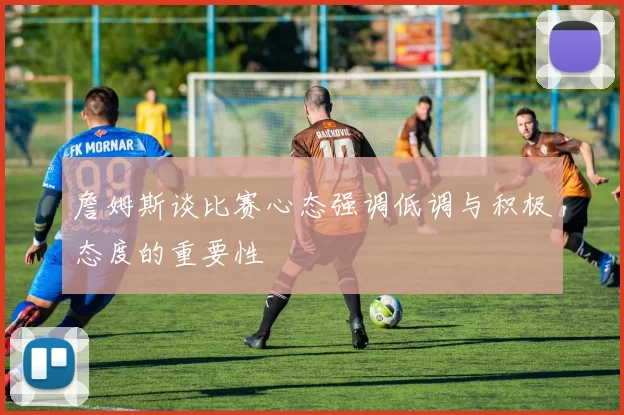 詹姆斯谈比赛心态强调低调与积极态度的重要性