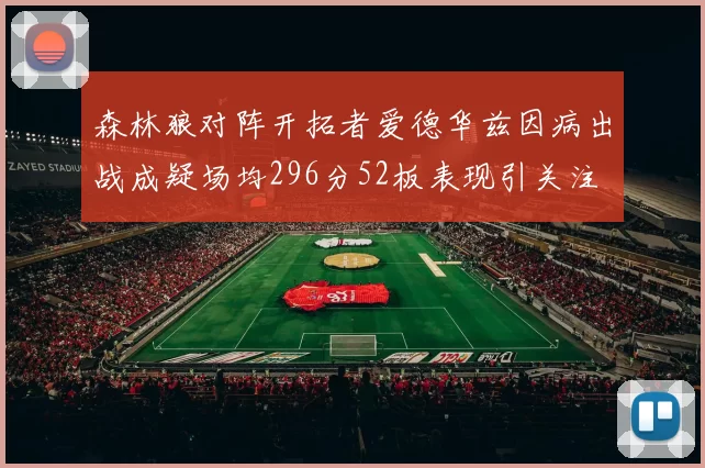 森林狼对阵开拓者爱德华兹因病出战成疑场均296分52板表现引关注