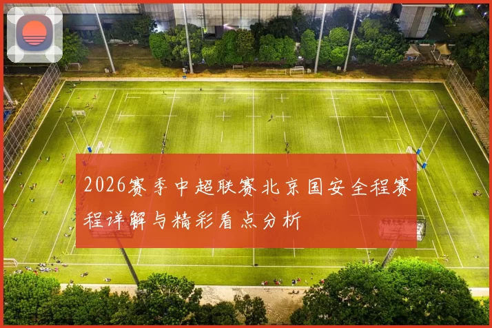 2026赛季中超联赛北京国安全程赛程详解与精彩看点分析