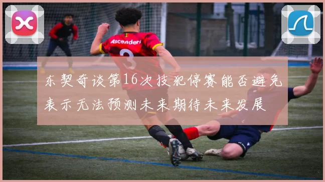 东契奇谈第16次技犯停赛能否避免表示无法预测未来期待未来发展