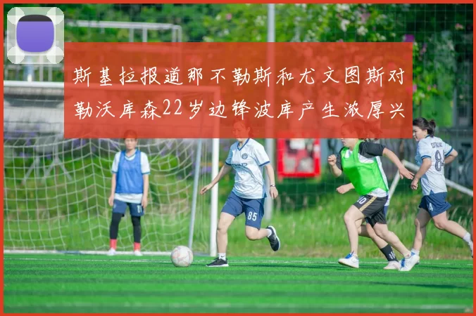 斯基拉报道那不勒斯和尤文图斯对勒沃库森22岁边锋波库产生浓厚兴趣