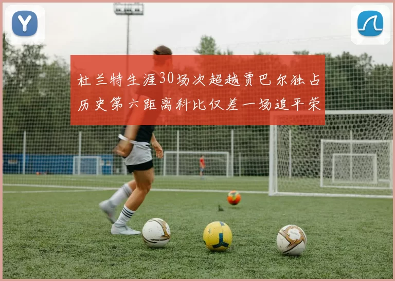 杜兰特生涯30场次超越贾巴尔独占历史第六距离科比仅差一场追平荣耀