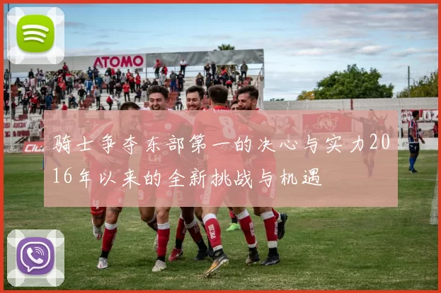 骑士争夺东部第一的决心与实力2016年以来的全新挑战与机遇
