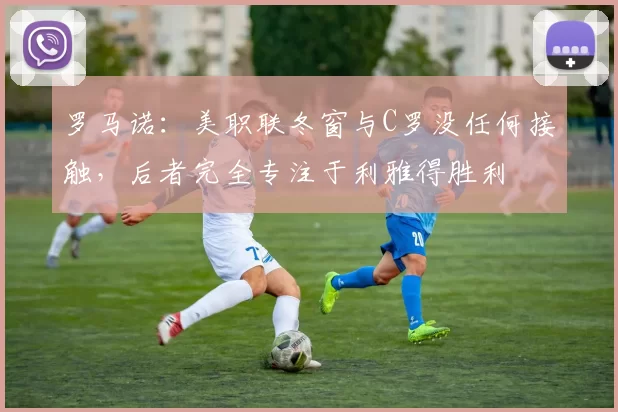 罗马诺：美职联冬窗与C罗没任何接触，后者完全专注于利雅得胜利
