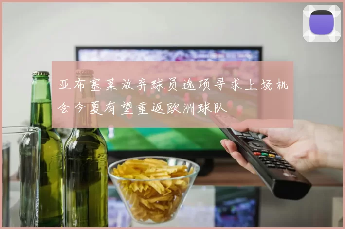 亚布塞莱放弃球员选项寻求上场机会今夏有望重返欧洲球队